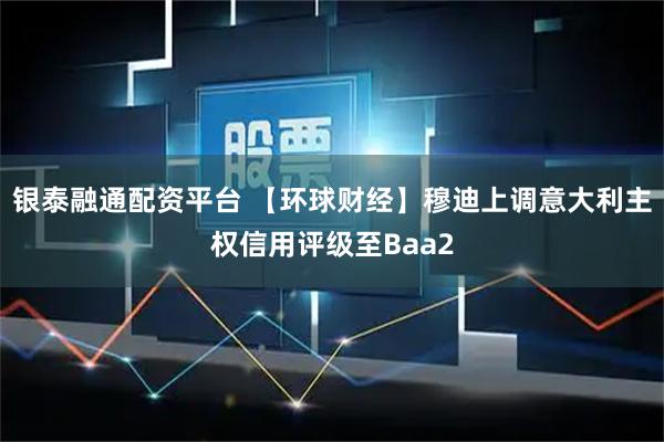 银泰融通配资平台 【环球财经】穆迪上调意大利主权信用评级至Baa2