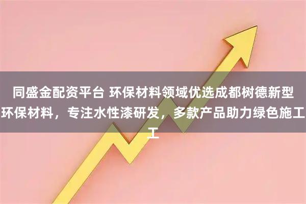同盛金配资平台 环保材料领域优选成都树德新型环保材料，专注水性漆研发，多款产品助力绿色施工