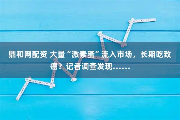 鼎和网配资 大量“激素蛋”流入市场，长期吃致癌？记者调查发现……