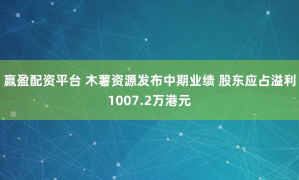 赢盈配资平台 木薯资源发布中期业绩 股东应占溢利1007.2万港元