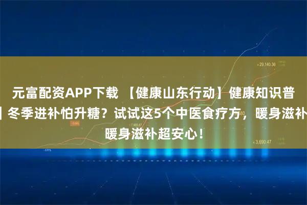 元富配资APP下载 【健康山东行动】健康知识普及行动|冬季进补怕升糖?试试这5个中医食疗方,暖身滋补超安心!