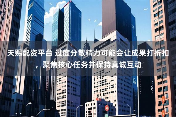 天赐配资平台 过度分散精力可能会让成果打折扣，聚焦核心任务并保持真诚互动