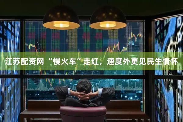 江苏配资网 “慢火车”走红，速度外更见民生情怀