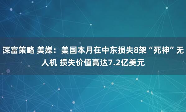 深富策略 美媒：美国本月在中东损失8架“死神”无人机 损失价值高达7.2亿美元