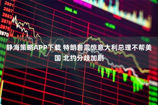 静海策略APP下载 特朗普震惊意大利总理不帮美国 北约分歧加剧