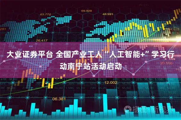 大业证券平台 全国产业工人“人工智能+”学习行动南宁站活动启动