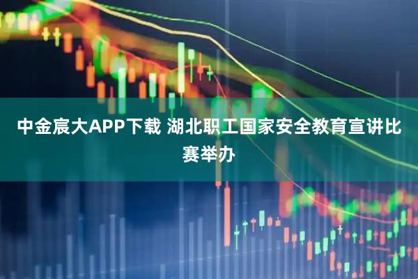 中金宸大APP下载 湖北职工国家安全教育宣讲比赛举办