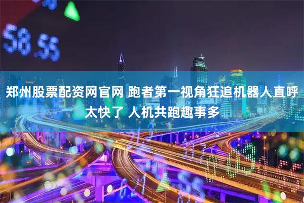 郑州股票配资网官网 跑者第一视角狂追机器人直呼太快了 人机共跑趣事多