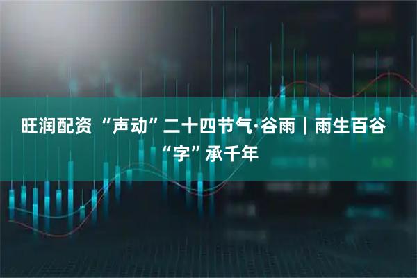 旺润配资 “声动”二十四节气·谷雨｜雨生百谷  “字”承千年