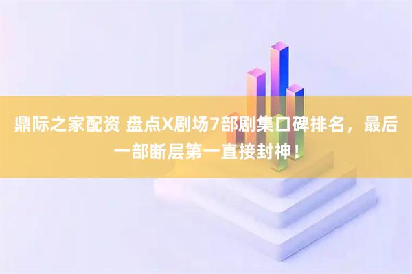 鼎际之家配资 盘点X剧场7部剧集口碑排名，最后一部断层第一直接封神！