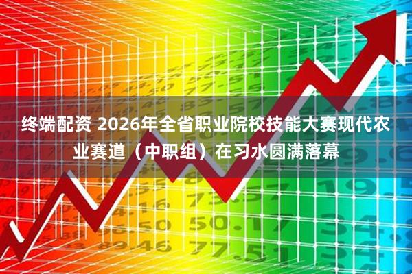 终端配资 2026年全省职业院校技能大赛现代农业赛道（中职组）在习水圆满落幕