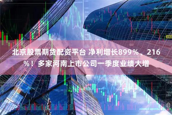北京股票期货配资平台 净利增长899％、216％！多家河南上市公司一季度业绩大增