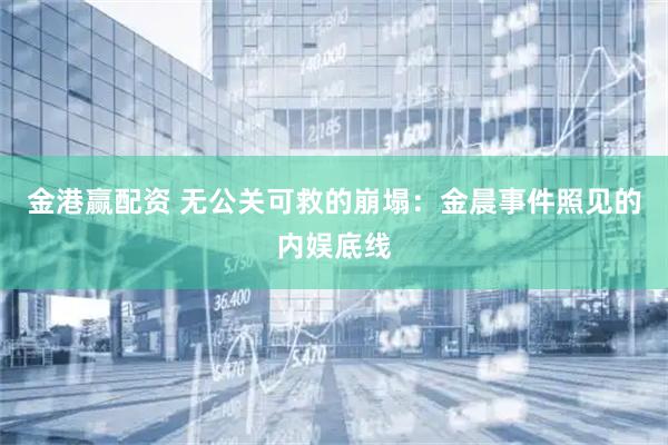 金港赢配资 无公关可救的崩塌：金晨事件照见的内娱底线