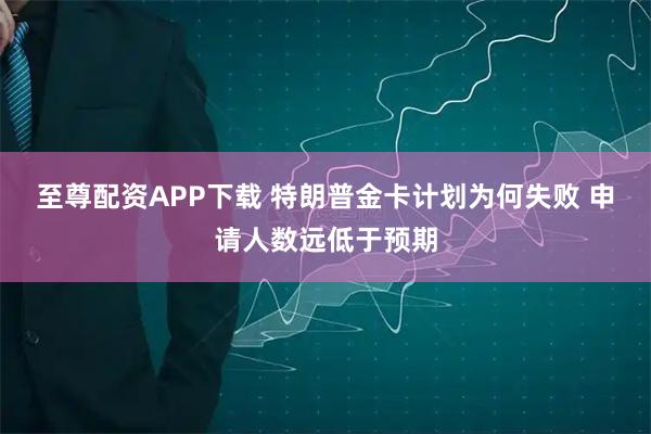 至尊配资APP下载 特朗普金卡计划为何失败 申请人数远低于预期