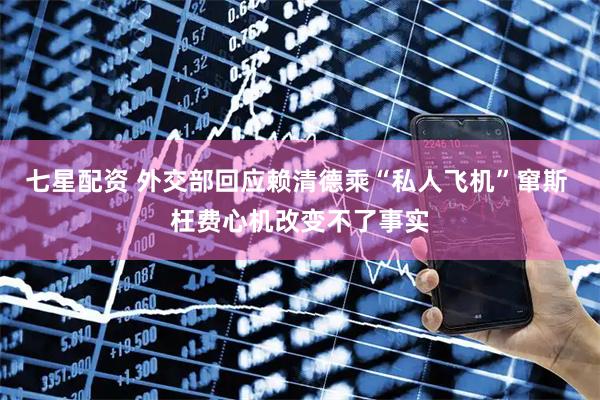 七星配资 外交部回应赖清德乘“私人飞机”窜斯 枉费心机改变不了事实