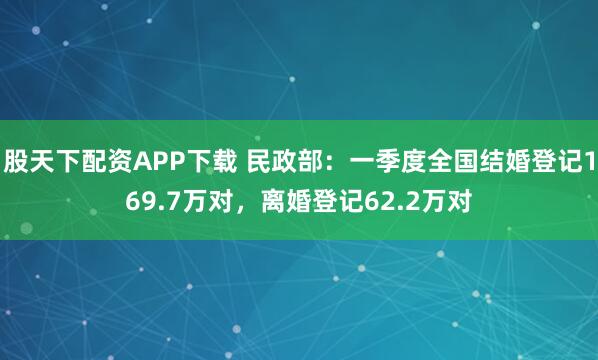 股天下配资APP下载 民政部：一季度全国结婚登记169.7万对，离婚登记62.2万对