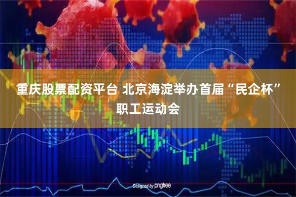 重庆股票配资平台 北京海淀举办首届“民企杯”职工运动会