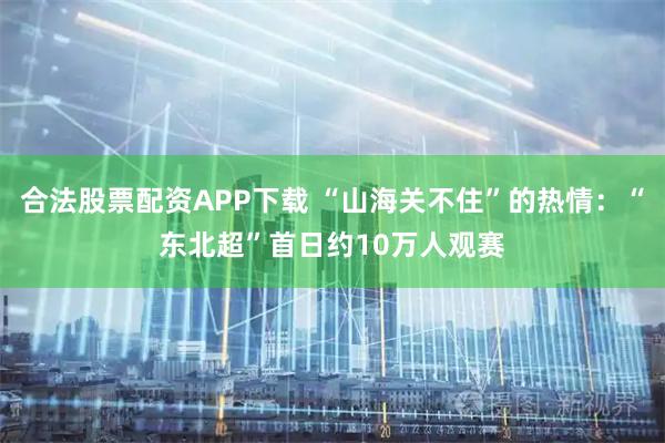 合法股票配资APP下载 “山海关不住”的热情：“东北超”首日约10万人观赛