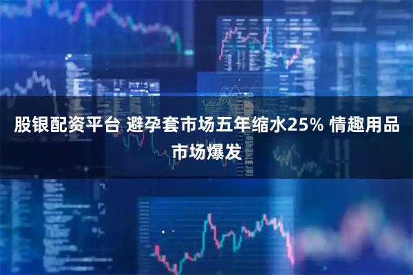 股银配资平台 避孕套市场五年缩水25% 情趣用品市场爆发
