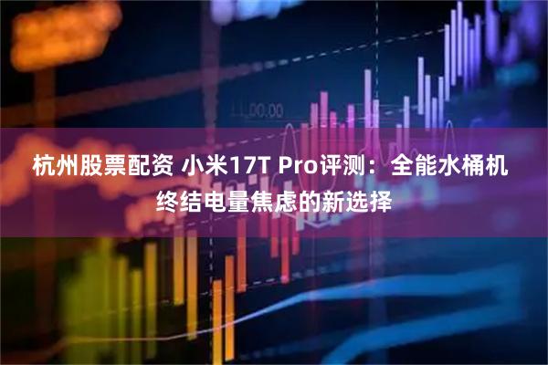 杭州股票配资 小米17T Pro评测：全能水桶机 终结电量焦虑的新选择