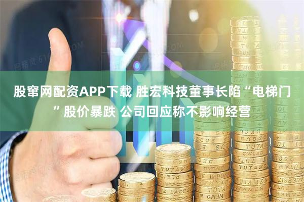 股窜网配资APP下载 胜宏科技董事长陷“电梯门”股价暴跌 公司回应称不影响经营