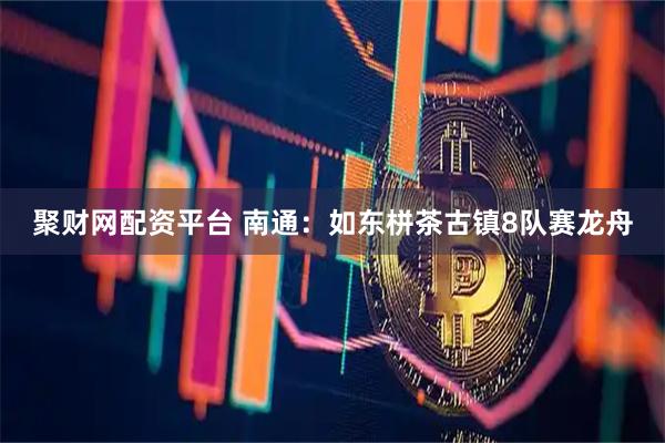 聚财网配资平台 南通:如东栟茶古镇8队赛龙舟