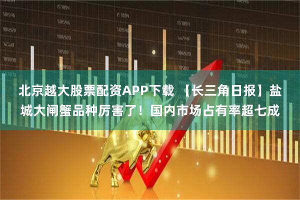 北京越大股票配资APP下载 【长三角日报】盐城大闸蟹品种厉害了！国内市场占有率超七成