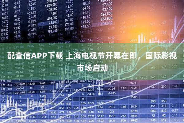 配查信APP下载 上海电视节开幕在即，国际影视市场启动