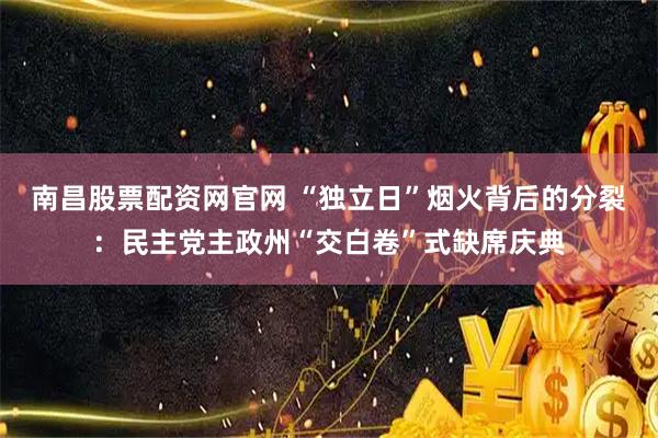 南昌股票配资网官网 “独立日”烟火背后的分裂：民主党主政州“交白卷”式缺席庆典