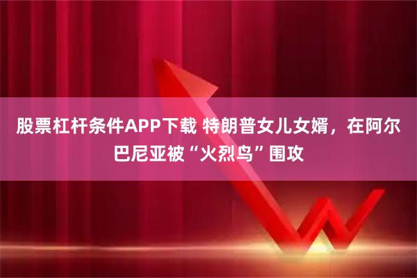 股票杠杆条件APP下载 特朗普女儿女婿，在阿尔巴尼亚被“火烈鸟”围攻