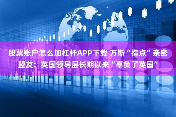 股票账户怎么加杠杆APP下载 万斯“指点”亲密盟友：英国领导层长期以来“辜负了英国”