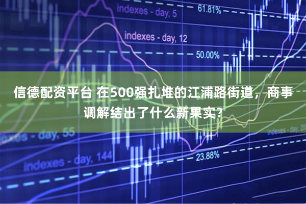 信德配资平台 在500强扎堆的江浦路街道,商事调解结出了什么新果实?