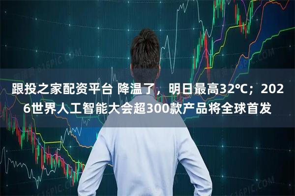跟投之家配资平台 降温了,明日最高32℃;2026世界人工智能大会超300款产品将全球首发