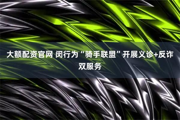 大额配资官网 闵行为“骑手联盟”开展义诊+反诈双服务