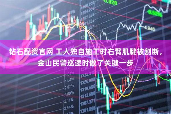 钻石配资官网 工人独自施工时右臂肌腱被割断,金山民警巡逻时做了关键一步