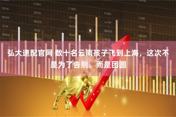 弘大速配官网 数十名云南孩子飞到上海，这次不是为了告别，而是团圆