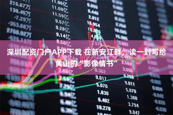 深圳配资门户APP下载 在新安江畔，读一封写给黄山的“影像情书”
