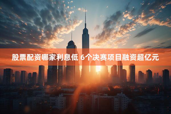 股票配资哪家利息低 6个决赛项目融资超亿元