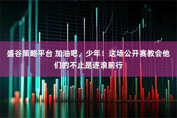 盛谷策略平台 加油吧，少年！这场公开赛教会他们的不止是逐浪前行
