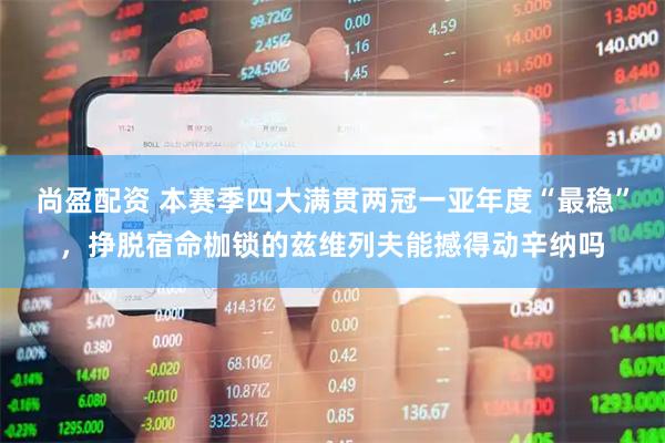 尚盈配资 本赛季四大满贯两冠一亚年度“最稳”，挣脱宿命枷锁的兹维列夫能撼得动辛纳吗