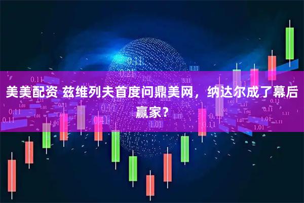 美美配资 兹维列夫首度问鼎美网，纳达尔成了幕后赢家？