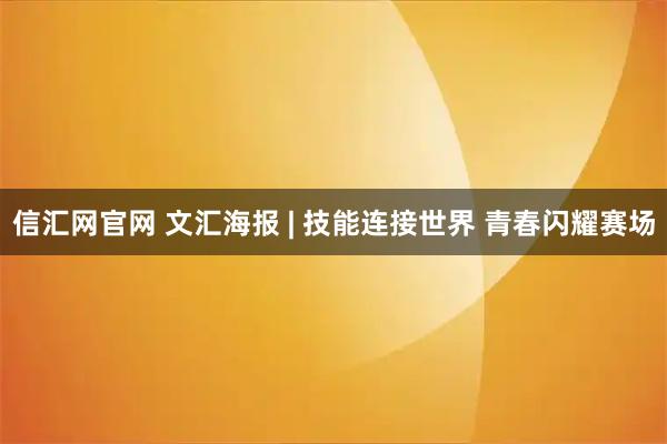 信汇网官网 文汇海报 | 技能连接世界 青春闪耀赛场