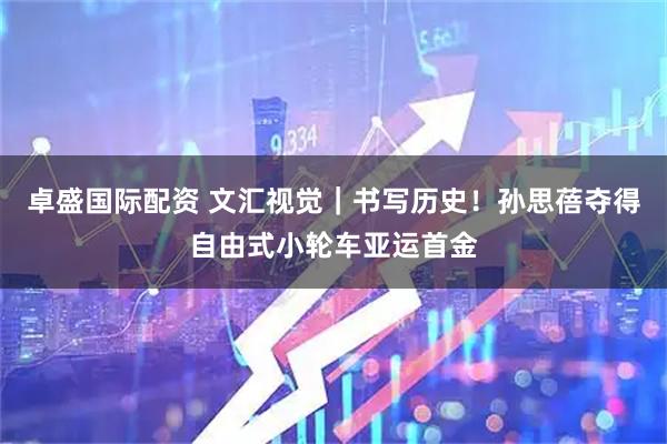 卓盛国际配资 文汇视觉｜书写历史！孙思蓓夺得自由式小轮车亚运首金