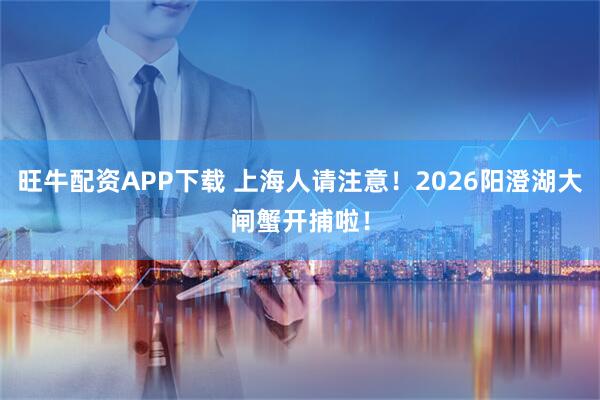 旺牛配资APP下载 上海人请注意！2026阳澄湖大闸蟹开捕啦！